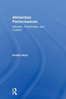 Alimentary Performances: Mimesis, Theatricality, and Cuisine - Hunt, Kristin