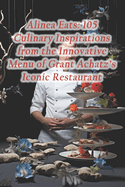 Alinea Eats: 105 Culinary Inspirations from the Innovative Menu of Grant Achatz's Iconic Restaurant