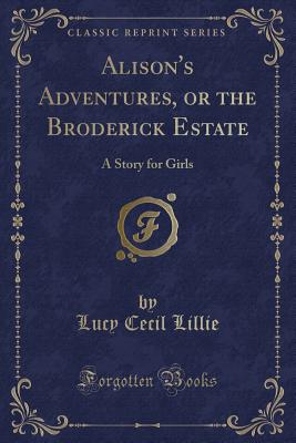 Alison's Adventures, or the Broderick Estate: A Story for Girls (Classic Reprint) - Lillie, Lucy Cecil