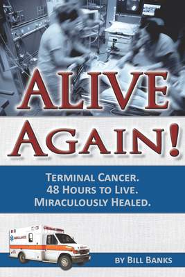 Alive Again! Terminal Cancer. 48 Hours to Live. Miraculously Healed. - Banks, Bill, and Banks, William D