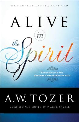 Alive in the Spirit: Experiencing the Presence and Power of God - Tozer, A W, and Snyder, James L, Dr. (Editor)