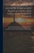 Alivio De Parrocos O Plticas Familiares Adecuadas Para Los Pueblos: Dos Para Cada Dominica, Y Ademas Para Todos Los Misterios Del Seor, Festividades De Mar Sant?sima, Y Fiestas De Varios Santos Que Hay Obligaci?n De Guardarlas, Volume 1...