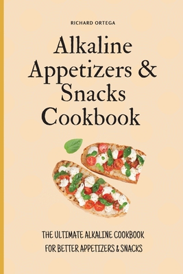 Alkaline Appetizers & Snacks Cookbook: The Ultimate Alkaline Cookbook for Better Appetizers & Snacks - Ortega, Richard