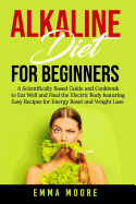 Alkaline Diet for Beginners: A Scientifically Based Guide and Cookbook to Eat Well and Heal the Electric Body featuring Easy Recipes for Energy Reset and Weight Loss