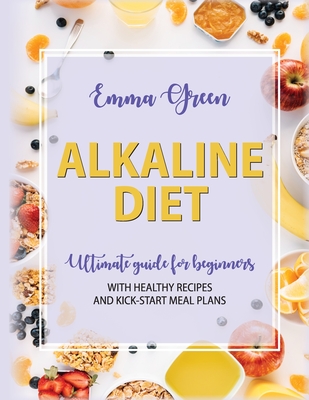 Alkaline Diet: Ultimate Guide for Beginners with Healthy Recipes and Kick-Start Meal Plans - Green, Emma