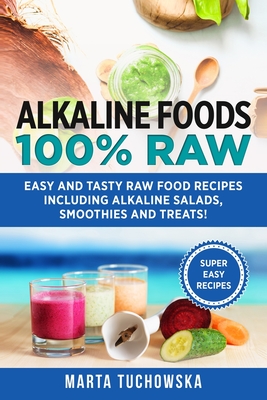 Alkaline Foods: 100% Raw!: Easy and Tasty Raw Food Recipes Including Alkaline Salads, Smoothies and Treats! - Tuchowska, Marta