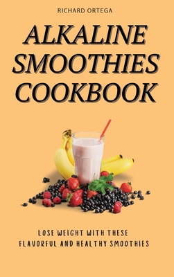 Alkaline Smoothies Cookbook: Lose Weight with These Flavorful and Healthy Smoothies - Ortega, Richard