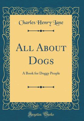 All about Dogs: A Book for Doggy People (Classic Reprint) - Lane, Charles Henry