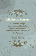 All About Parrots - A Guide to Range, Appearance, Habitats, Habits with Special Attention to the Parrots of the Amazon