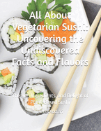 All About Vegetarian Sushi: Uncovering the Undiscovered Facts and Flavors: The Art, Ingredients, and Delight of Plant-Based Sushi