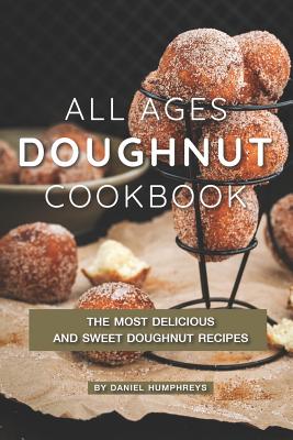 All Ages Doughnut Cookbook: The Most Delicious and Sweet Doughnut Recipes - Humphreys, Daniel