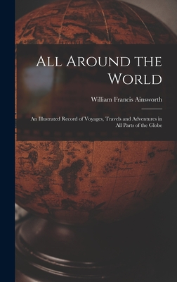 All Around the World: An Illustrated Record of Voyages, Travels and Adventures in all Parts of the Globe - Ainsworth, William Francis