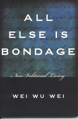 All Else Is Bondage: Non-Volitional Living - Wei, Wei Wu