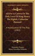 All for a Crown or the Only Love of King Henry the Eighth, Catherine Howard: A Novelization of the Play (1902)