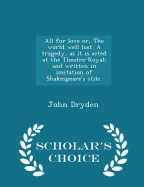 All for Love Or, the World Well Lost. a Tragedy, as It Is Acted at the Theatre-Royal; And Written in Imitation of Shakespeare's Stile. - Scholar's Choice Edition