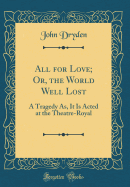 All for Love; Or, the World Well Lost: A Tragedy As, It Is Acted at the Theatre-Royal (Classic Reprint)