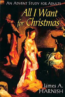 All I Want for Christmas: An Advent Study for Adults - Harnish, James A