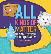 All Kinds of Matter: The Characteristics of Solid, Liquid and Gas Physical Science Book Grade 1 Children's Books on Science, Nature & How It Works