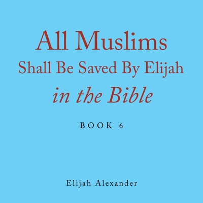 All Muslims Shall Be Saved by Elijah in the Bible: Book 6 - Alexander, Elijah