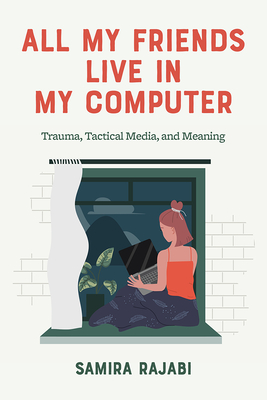 All My Friends Live in My Computer: Trauma, Tactical Media, and Meaning - Rajabi, Samira