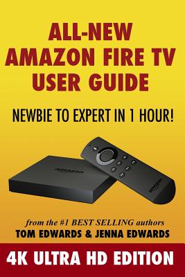 All-New Amazon Fire TV User Guide - Newbie to Expert in 1 Hour!: 4K Ultra HD Edition - Edwards, Jenna, and Edwards, Tom