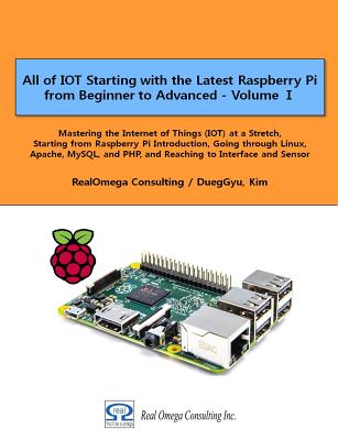 All of IOT Starting with the Latest Raspberry Pi from Beginner to Advanced - Volume 1: Mastering the Internet of Things (IOT) at a Stretch, Starting from Raspberry Pi Introduction, Going through Linux, Apache, MySQL, and PHP, and Reaching to Interface an - Kim, Dueggyu