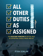 All Other Duties as Assigned: The Assistant Principal's Critical Role in Supporting Schools Inside and Out (a Research Informed Guide to Advancing Student Success)