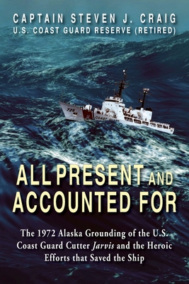 All Present and Accounted For: The 1972 Alaska Grounding of the U.S. Coast Guard Cutter Jarvis and the Heroic Efforts that Saved the Ship - Craig, Steven J