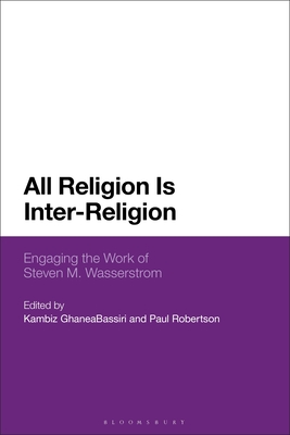 All Religion Is Inter-Religion: Engaging the Work of Steven M. Wasserstrom - Ghaneabassiri, Kambiz (Editor), and Robertson, Paul (Editor)