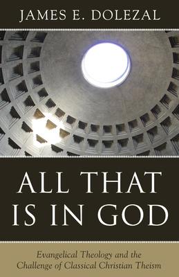 All That Is in God: Evangelical Theology and the Challenge of Classical Christian Theism - Dolezal, James E