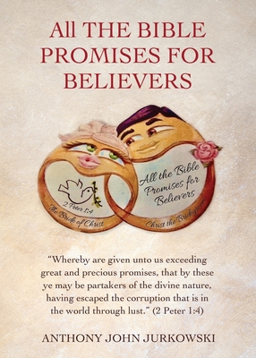 All THE BIBLE PROMISES FOR BELIEVERS: "Whereby are given unto us exceeding great and precious promises, that by these ye may be partakers of the divine nature, having escaped the corruption that is in the world through lust." (2 Peter 1:4) - Jurkowski, Anthony John