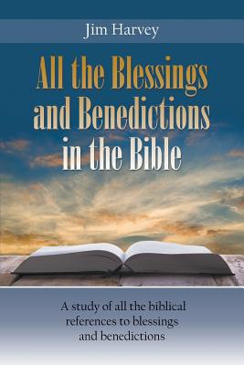 All the Blessings and Benedictions in the Bible: A study of all the biblical references to blessings and benedictions - Harvey, Jim