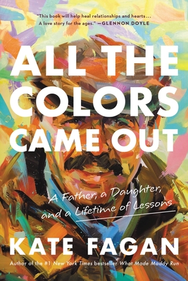 All the Colors Came Out: A Father, a Daughter, and a Lifetime of Lessons - Fagan, Kate