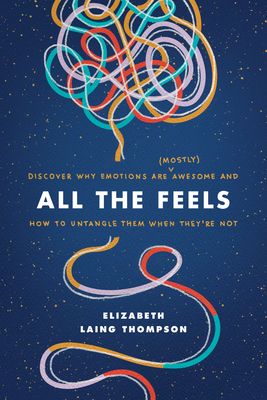 All the Feels: Discover Why Emotions Are (Mostly) Awesome and How to Untangle Them When They're Not - Thompson, Elizabeth Laing