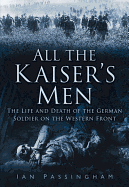 All the Kaiser's Men: The Life and Death of the German Soldier on the Western Front