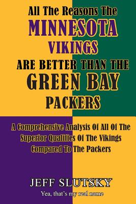 All The Reasons The Minnesota Vikings Are Better Than The Green Bay Packers: A Comprehensive Analysis Of All Of The Superior Qualities Of The Vikings Compared To The Packers - Slutsky, Jeff
