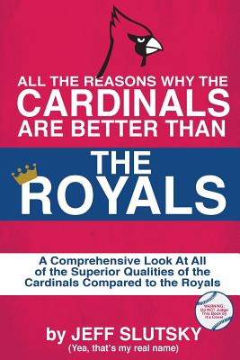 All The Reasons The St. Louis Cardinals Are Better Than The Kansas City Royals: A Comprehensive Analysis Of All Of The Superior Qualities Of The Cardinals Compared To The Royals - Slutsky, Jeff