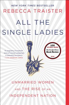 All the Single Ladies: Unmarried Women and the Rise of an Independent Nation - Traister, Rebecca