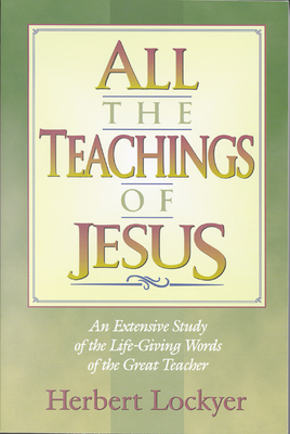 All the Teachings of Jesus: An Extensive Study of the Life Giving Words of the Great Teacher - Lockyer, Herbert, Dr.