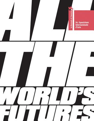 All the World's Futures: 56 International Art Exhibition. La Biennale Di Venezia - Enwezor, Okwui (Text by)