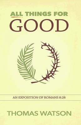 All Things for Good: An Exposition of Romans 8:28 - Watson, Thomas, Sir