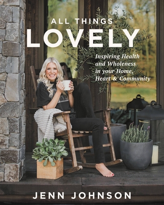 All Things Lovely: Inspiring Health and Wholeness in Your Home, Heart, and Community - Johnson, Jenn