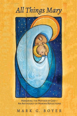 All Things Mary: Honoring the Mother of God--An Anthology of Marian Reflections - Boyer, Mark G