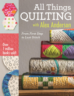 All Things Quilting with Alex Anderson: From First Step to Last Stitch - Anderson, Alex