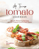 All Things Tomato Cookbook: Mouth-Watering Recipes for All Tomato Lovers Out There