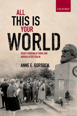 All this is your World: Soviet Tourism at Home and Abroad after Stalin - Gorsuch, Anne E.