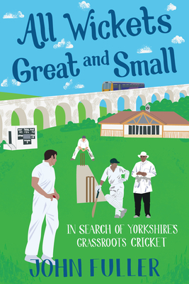 All Wickets Great and Small: In Search of Yorkshire's Grassroots Cricket - Fuller, John