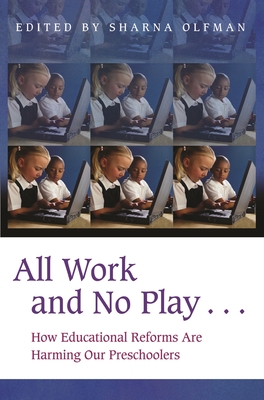 All Work and No Play...: How Educational Reforms Are Harming Our Preschoolers - Olfman, Sharna