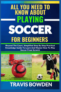 All You Need to Know about Playing Soccer for Beginners: Beyond The Court, Simplified Step By Step Practical Knowledge Guide To Learn And Master How To Play Soccer From Scratch
