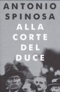 Alla corte del duce : capitani d'industria, avventurieri, belle donne e massaie rurali - Spinosa, Antonio